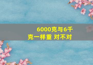 6000克与6千克一样重 对不对